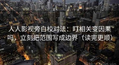 人人影视旁白校对法：盯相关变因果吗，立刻把范围写成边界（读完更顺）