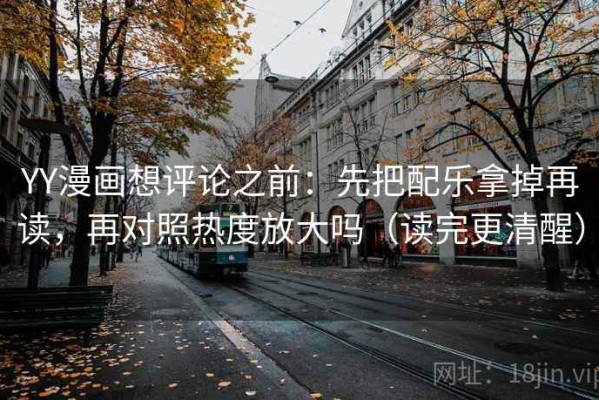 YY漫画想评论之前：先把配乐拿掉再读，再对照热度放大吗（读完更清醒）