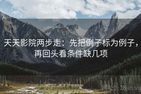 天天影院两步走：先把例子标为例子，再回头看条件缺几项