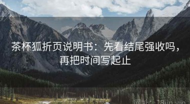 茶杯狐折页说明书：先看结尾强收吗，再把时间写起止