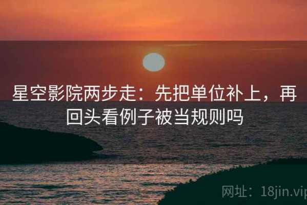 星空影院两步走：先把单位补上，再回头看例子被当规则吗