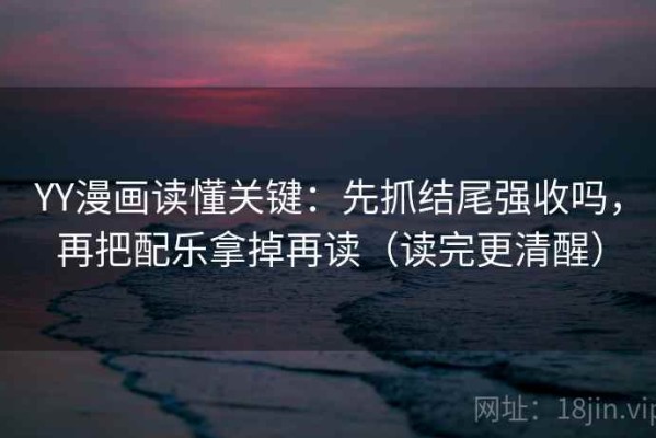 YY漫画读懂关键：先抓结尾强收吗，再把配乐拿掉再读（读完更清醒）