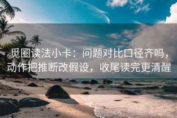 觅圈读法小卡：问题对比口径齐吗，动作把推断改假设，收尾读完更清醒