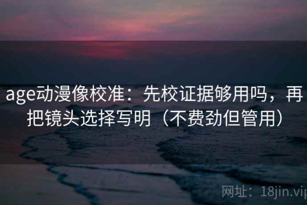 age动漫像校准：先校证据够用吗，再把镜头选择写明（不费劲但管用）