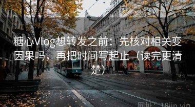 糖心Vlog想转发之前：先核对相关变因果吗，再把时间写起止（读完更清楚）