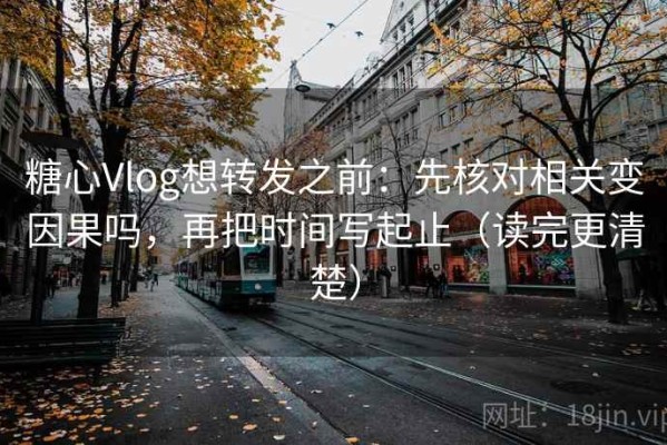 糖心Vlog想转发之前：先核对相关变因果吗，再把时间写起止（读完更清楚）