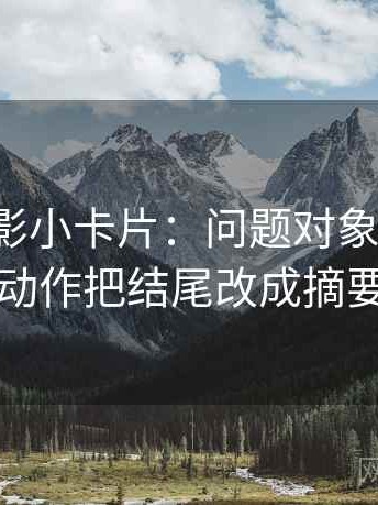 神马电影小卡片：问题对象明确吗，动作把结尾改成摘要