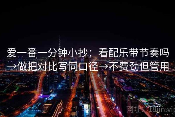 爱一番一分钟小抄：看配乐带节奏吗→做把对比写同口径→不费劲但管用