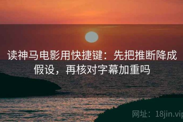 读神马电影用快捷键：先把推断降成假设，再核对字幕加重吗