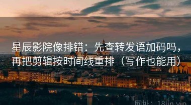 星辰影院像排错：先查转发语加码吗，再把剪辑按时间线重排（写作也能用）