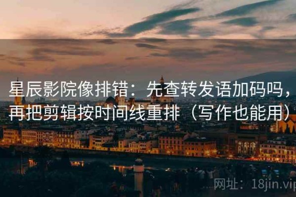 星辰影院像排错：先查转发语加码吗，再把剪辑按时间线重排（写作也能用）