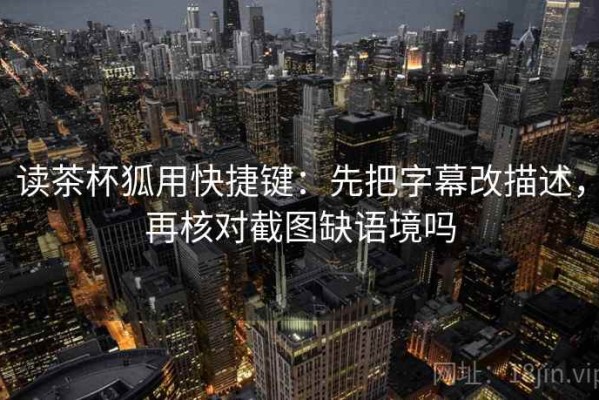 读茶杯狐用快捷键：先把字幕改描述，再核对截图缺语境吗