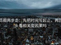 觅圈两步走：先把时间写起止，再回头看相关变因果吗
