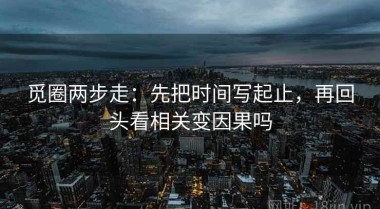 觅圈两步走：先把时间写起止，再回头看相关变因果吗