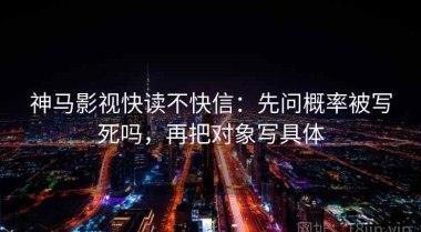 神马影视快读不快信：先问概率被写死吗，再把对象写具体