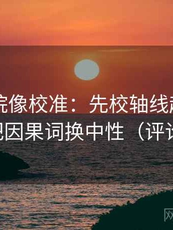 欧乐影院像校准：先校轴线起点动了吗，再把因果词换中性（评论也能用）