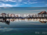 神马电影像校准：先校导语提前定性吗，再把口径写一句（读完更清楚）