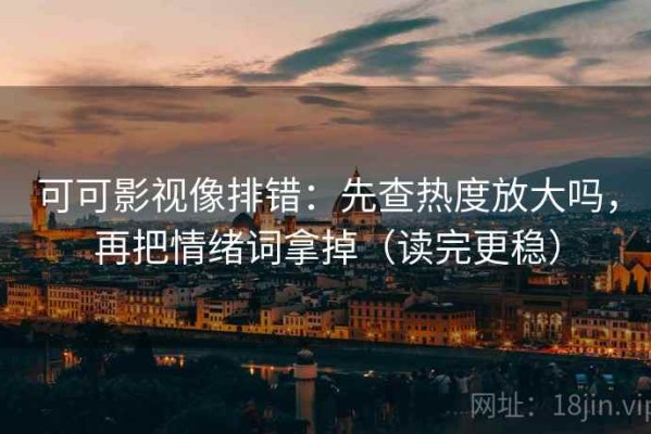 可可影视像排错：先查热度放大吗，再把情绪词拿掉（读完更稳）