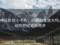 神马影视小卡片：问题热度放大吗，动作把结论拆两步