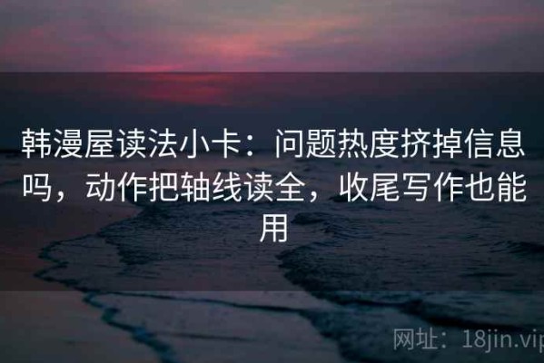 韩漫屋读法小卡：问题热度挤掉信息吗，动作把轴线读全，收尾写作也能用