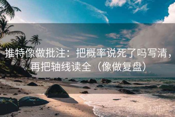 推特像做批注：把概率说死了吗写清，再把轴线读全（像做复盘）