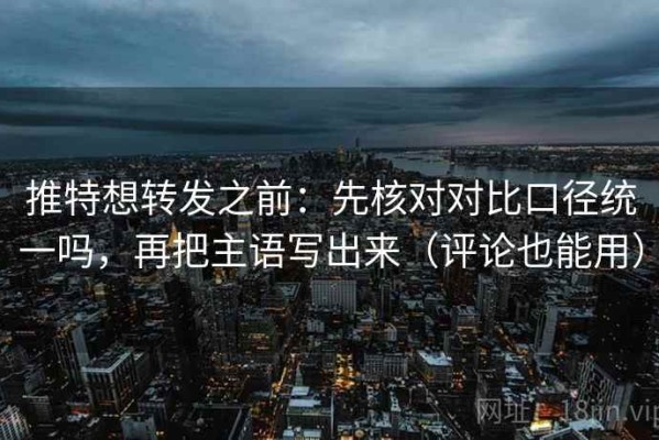 推特想转发之前：先核对对比口径统一吗，再把主语写出来（评论也能用）