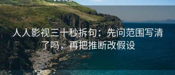人人影视三十秒拆句：先问范围写清了吗，再把推断改假设