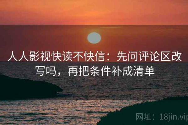 人人影视快读不快信：先问评论区改写吗，再把条件补成清单