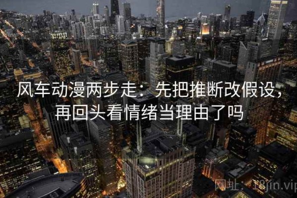 风车动漫两步走：先把推断改假设，再回头看情绪当理由了吗