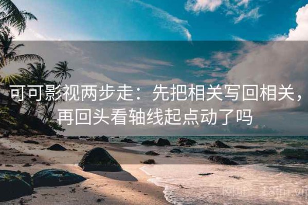 可可影视两步走：先把相关写回相关，再回头看轴线起点动了吗
