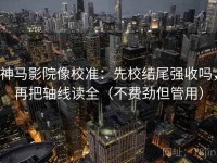 神马影院像校准：先校结尾强收吗，再把轴线读全（不费劲但管用）