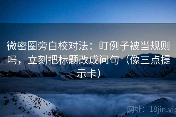 微密圈旁白校对法：盯例子被当规则吗，立刻把标题改成问句（像三点提示卡）