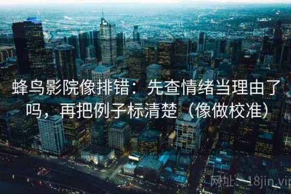 蜂鸟影院像排错：先查情绪当理由了吗，再把例子标清楚（像做校准）