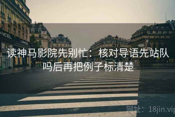 读神马影院先别忙：核对导语先站队吗后再把例子标清楚