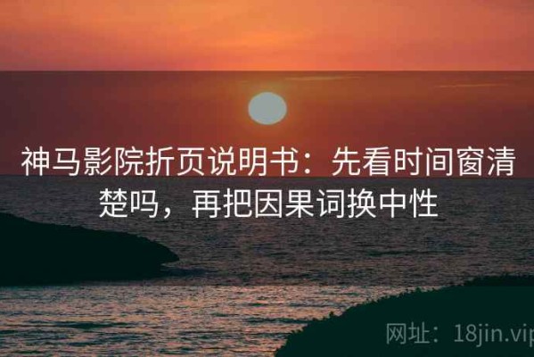 神马影院折页说明书：先看时间窗清楚吗，再把因果词换中性