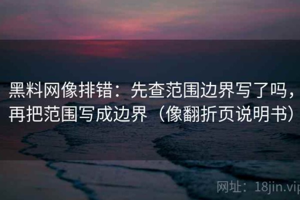 黑料网像排错：先查范围边界写了吗，再把范围写成边界（像翻折页说明书）