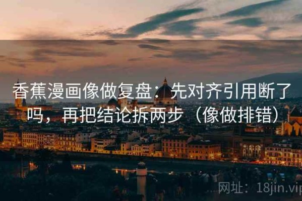 香蕉漫画像做复盘：先对齐引用断了吗，再把结论拆两步（像做排错）
