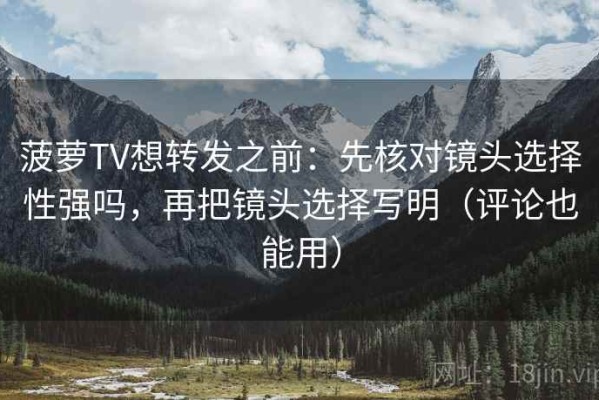 菠萝TV想转发之前：先核对镜头选择性强吗，再把镜头选择写明（评论也能用）