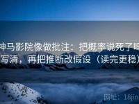 神马影院像做批注：把概率说死了吗写清，再把推断改假设（读完更稳）