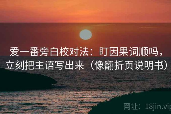 爱一番旁白校对法：盯因果词顺吗，立刻把主语写出来（像翻折页说明书）