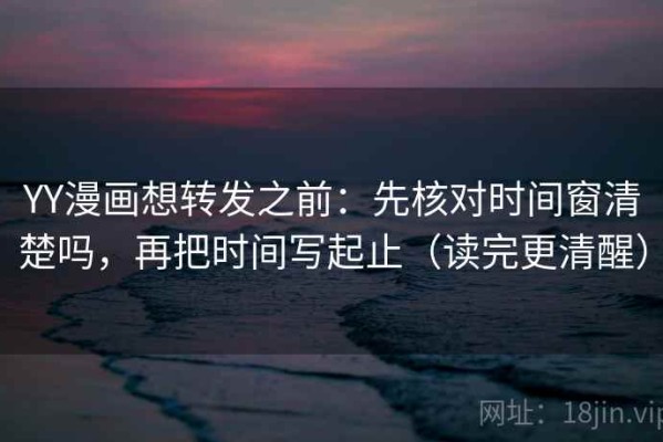 YY漫画想转发之前：先核对时间窗清楚吗，再把时间写起止（读完更清醒）