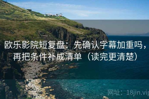 欧乐影院短复盘：先确认字幕加重吗，再把条件补成清单（读完更清楚）