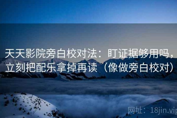 天天影院旁白校对法：盯证据够用吗，立刻把配乐拿掉再读（像做旁白校对）