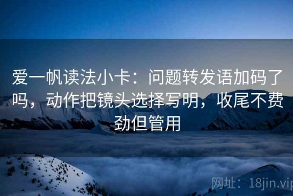爱一帆读法小卡：问题转发语加码了吗，动作把镜头选择写明，收尾不费劲但管用