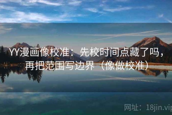 YY漫画像校准：先校时间点藏了吗，再把范围写边界（像做校准）