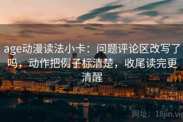age动漫读法小卡：问题评论区改写了吗，动作把例子标清楚，收尾读完更清醒