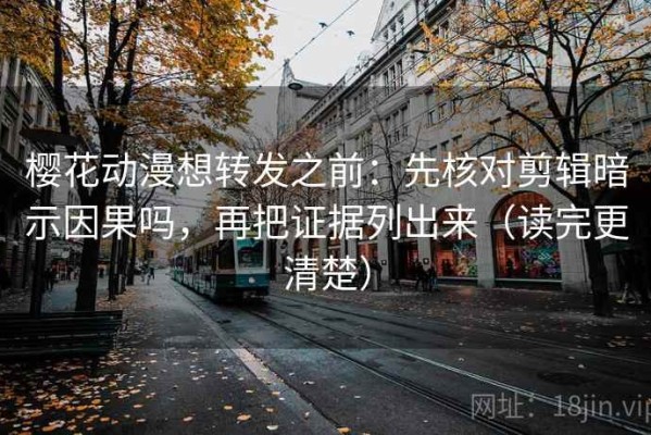 樱花动漫想转发之前：先核对剪辑暗示因果吗，再把证据列出来（读完更清楚）