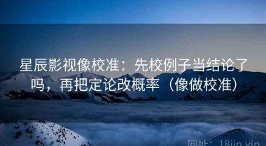 星辰影视像校准：先校例子当结论了吗，再把定论改概率（像做校准）
