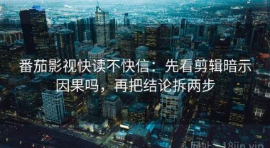 番茄影视快读不快信：先看剪辑暗示因果吗，再把结论拆两步