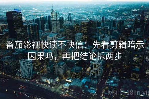 番茄影视快读不快信：先看剪辑暗示因果吗，再把结论拆两步